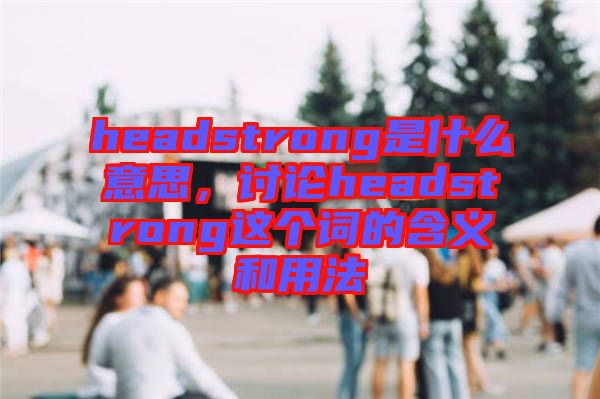 headstrong是什么意思，討論headstrong這個(gè)詞的含義和用法