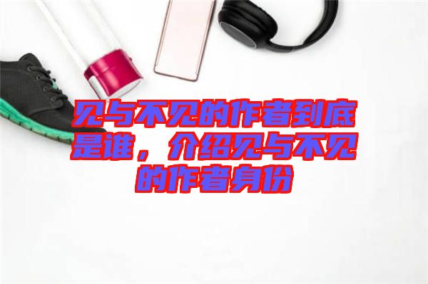 見與不見的作者到底是誰，介紹見與不見的作者身份
