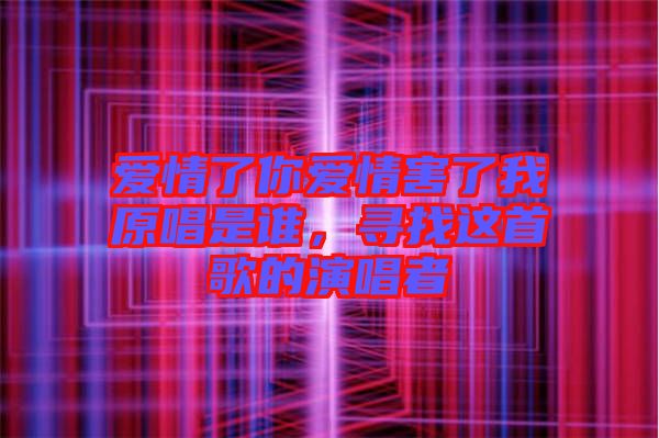 愛情了你愛情害了我原唱是誰，尋找這首歌的演唱者