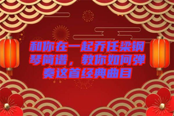 和你在一起喬任梁鋼琴簡(jiǎn)譜，教你如何彈奏這首經(jīng)典曲目