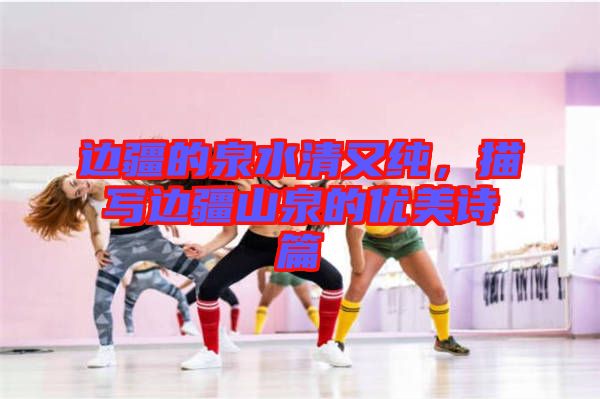 邊疆的泉水清又純，描寫邊疆山泉的優(yōu)美詩(shī)篇