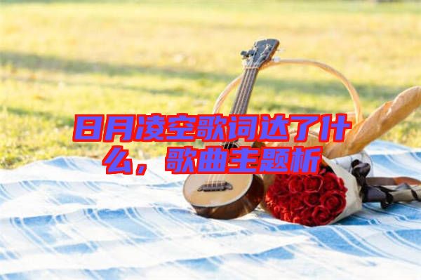 日月凌空歌詞達(dá)了什么，歌曲主題析