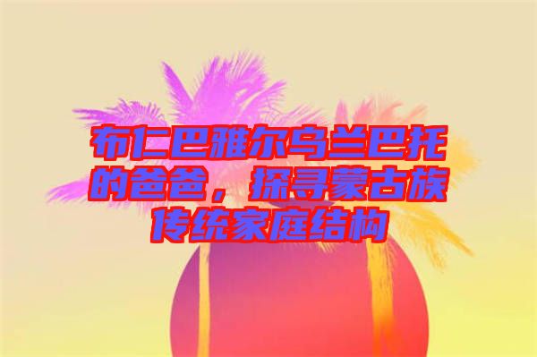布仁巴雅爾烏蘭巴托的爸爸，探尋蒙古族傳統(tǒng)家庭結(jié)構(gòu)