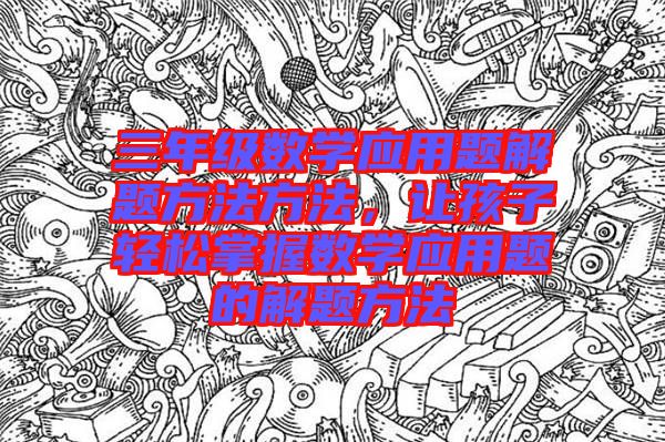 三年級數(shù)學(xué)應(yīng)用題解題方法方法，讓孩子輕松掌握數(shù)學(xué)應(yīng)用題的解題方法