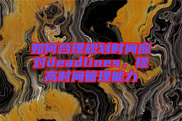 如何合理規(guī)劃時間應對deadlines，提高時間管理能力