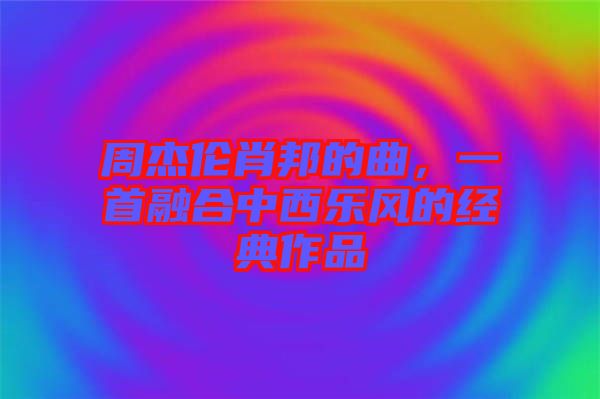 周杰倫肖邦的曲，一首融合中西樂風的經(jīng)典作品