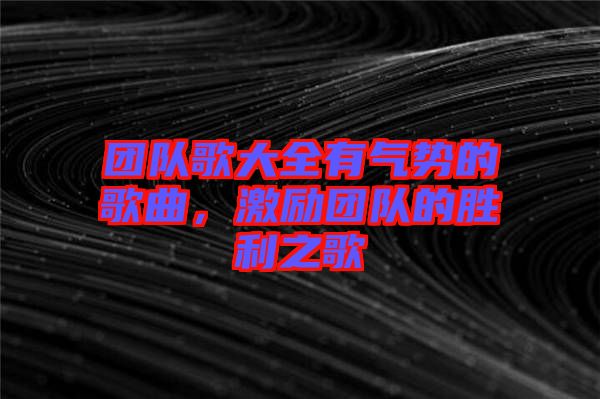 團(tuán)隊歌大全有氣勢的歌曲，激勵團(tuán)隊的勝利之歌
