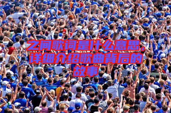 之間歌詞是什么意思，詳細介紹歌曲背后的故事