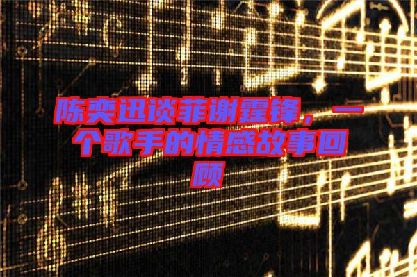 陳奕迅談菲謝霆鋒，一個歌手的情感故事回顧