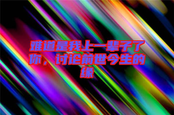 難道是我上一輩子了你，討論前世今生的緣