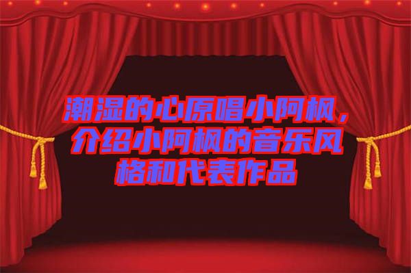 潮濕的心原唱小阿楓，介紹小阿楓的音樂風(fēng)格和代表作品