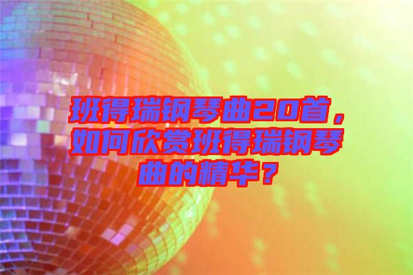 班得瑞鋼琴曲20首，如何欣賞班得瑞鋼琴曲的精華？