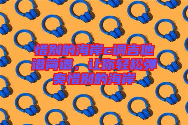 惜別的海岸c調(diào)吉他譜簡譜，讓你輕松彈奏惜別的海岸
