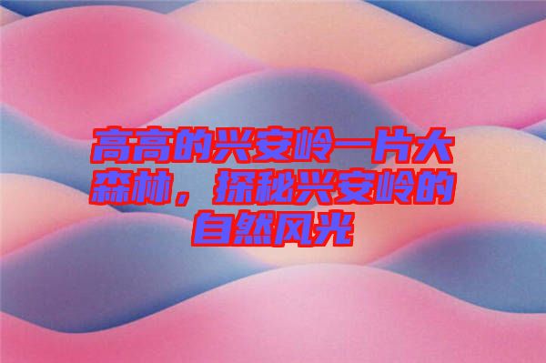 高高的興安嶺一片大森林，探秘興安嶺的自然風(fēng)光