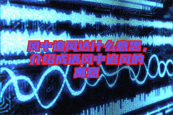 風中追風達什么意思，介紹成語風中追風的寓意