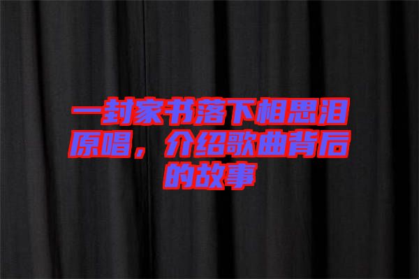 一封家書落下相思淚原唱，介紹歌曲背后的故事