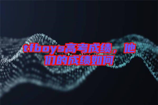 tfboys高考成績，他們的成績如何