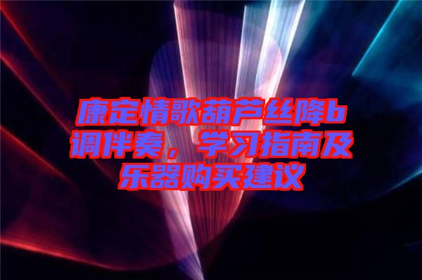 康定情歌葫蘆絲降b調(diào)伴奏，學(xué)習(xí)指南及樂(lè)器購(gòu)買(mǎi)建議