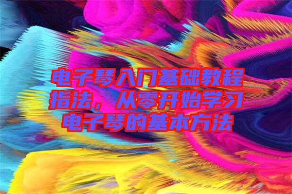 電子琴入門基礎(chǔ)教程指法，從零開始學(xué)習(xí)電子琴的基本方法