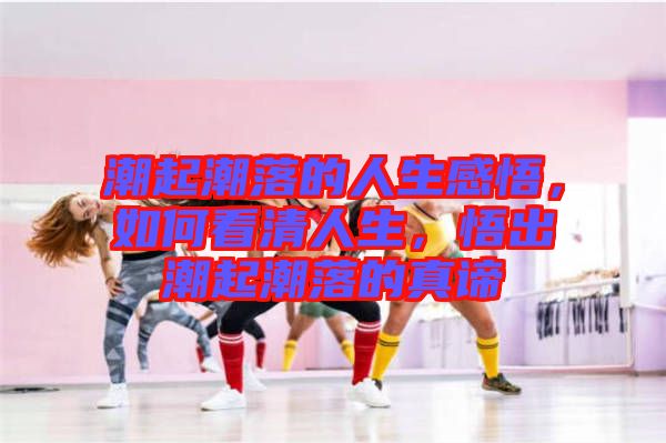 潮起潮落的人生感悟，如何看清人生，悟出潮起潮落的真諦