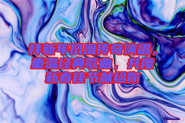 拜新年鳳凰傳奇演唱，重溫經典歌曲，共度新春佳節(jié)獻給你