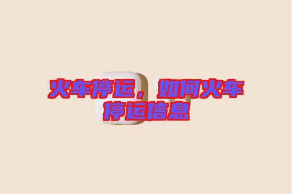 火車停運(yùn)，如何火車停運(yùn)信息