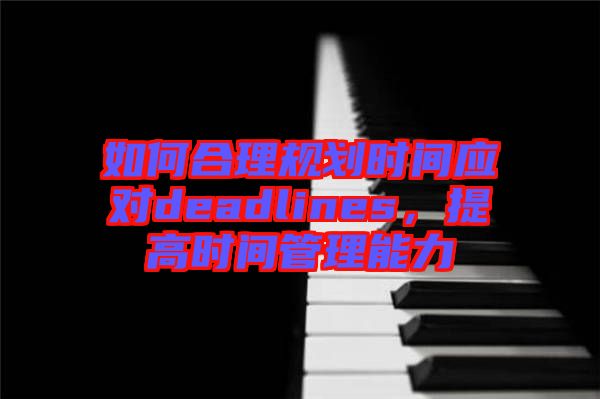 如何合理規(guī)劃時間應(yīng)對deadlines，提高時間管理能力