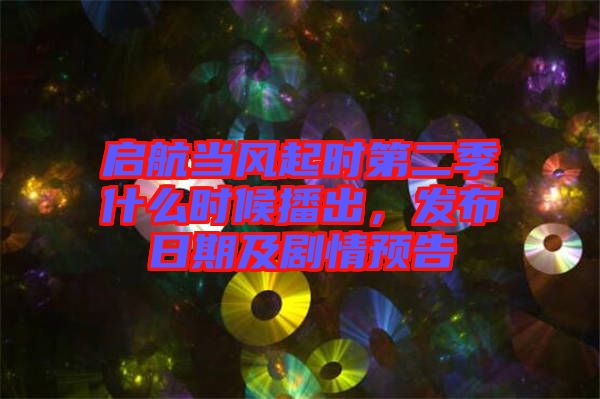 啟航當(dāng)風(fēng)起時(shí)第二季什么時(shí)候播出，發(fā)布日期及劇情預(yù)告