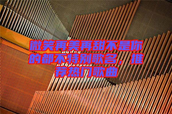 微笑再美再甜不是你的都不特別歌名，推薦熱門歌曲
