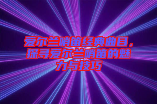 愛爾蘭哨笛經(jīng)典曲目，探尋愛爾蘭哨笛的魅力與技巧