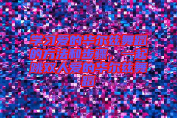 學(xué)習(xí)愛(ài)的華爾茲舞蹈的方法和步驟，一起跳雙人愛(ài)的華爾茲舞蹈