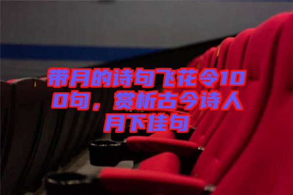 帶月的詩句飛花令100句，賞析古今詩人月下佳句