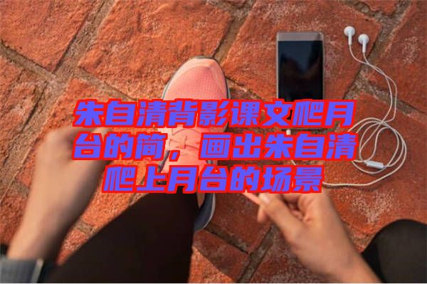 朱自清背影課文爬月臺(tái)的簡，畫出朱自清爬上月臺(tái)的場景