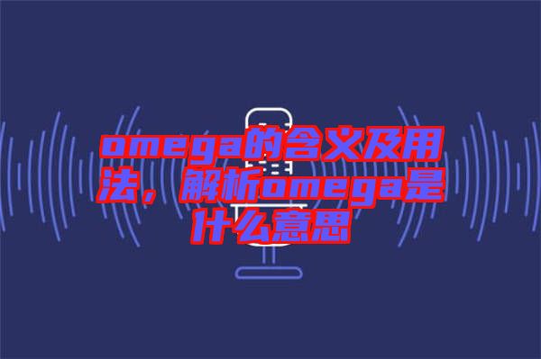 omega的含義及用法，解析omega是什么意思