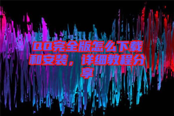 QQ完全版怎么下載和安裝，詳細(xì)教程分享