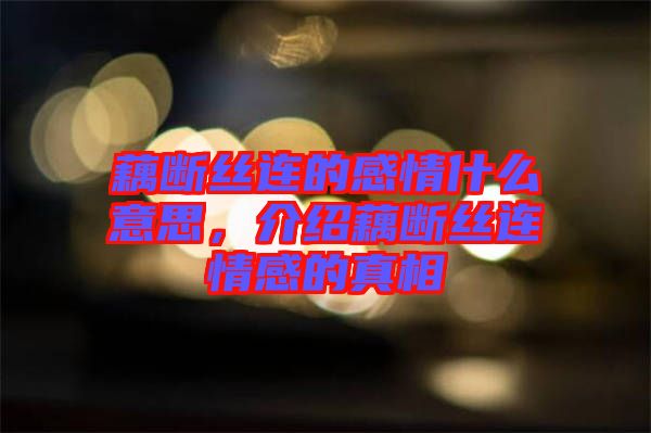 藕斷絲連的感情什么意思，介紹藕斷絲連情感的真相