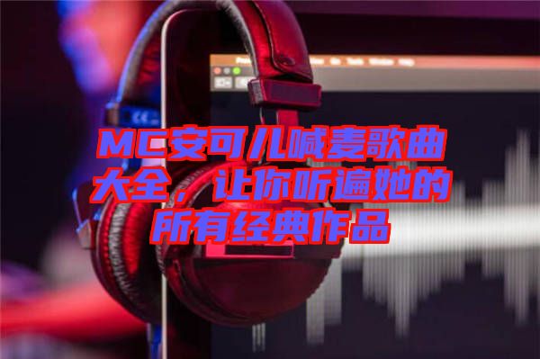 MC安可兒喊麥歌曲大全，讓你聽遍她的所有經(jīng)典作品