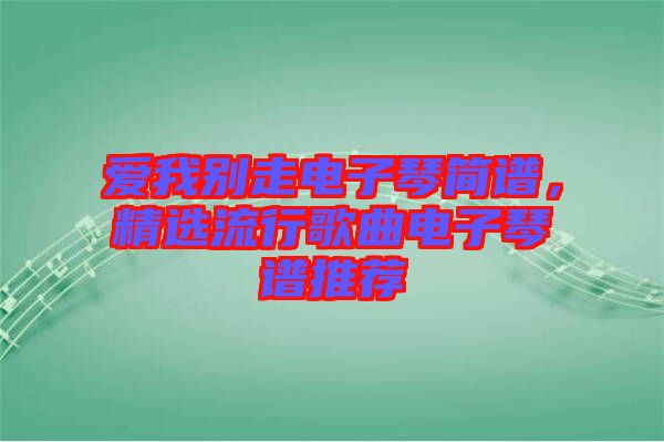 愛(ài)我別走電子琴簡(jiǎn)譜，精選流行歌曲電子琴譜推薦