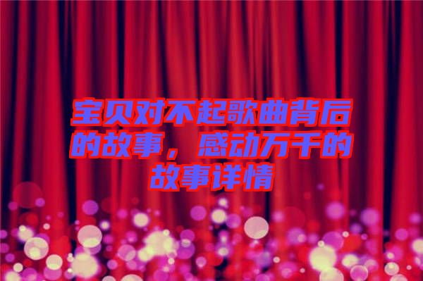 寶貝對不起歌曲背后的故事，感動萬千的故事詳情