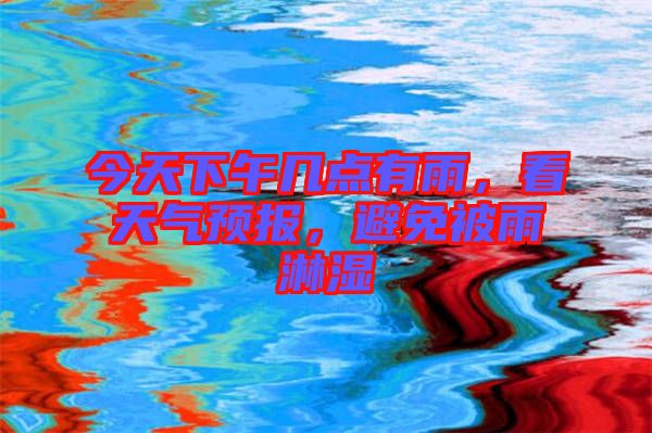 今天下午幾點(diǎn)有雨，看天氣預(yù)報(bào)，避免被雨淋濕