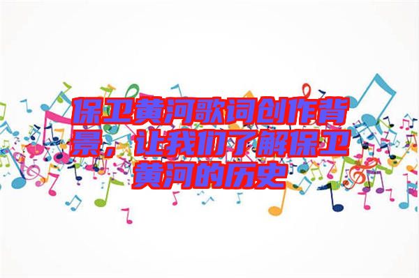 保衛(wèi)黃河歌詞創(chuàng)作背景，讓我們了解保衛(wèi)黃河的歷史