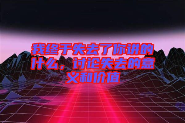 我終于失去了你講的什么，討論失去的意義和價(jià)值