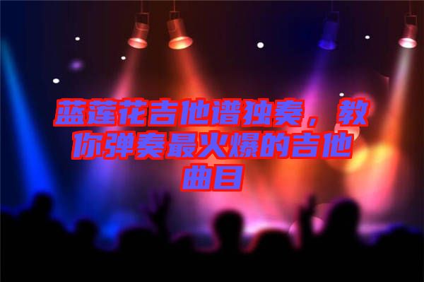 藍(lán)蓮花吉他譜獨(dú)奏，教你彈奏最火爆的吉他曲目