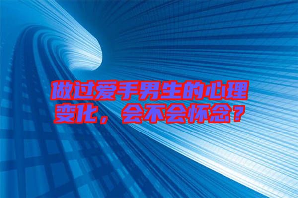做過愛手男生的心理變化，會不會懷念？