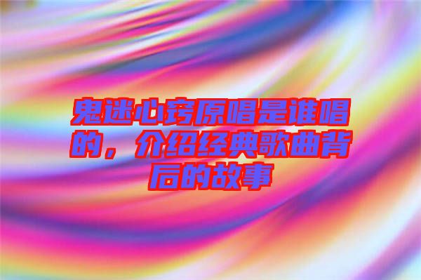 鬼迷心竅原唱是誰(shuí)唱的，介紹經(jīng)典歌曲背后的故事