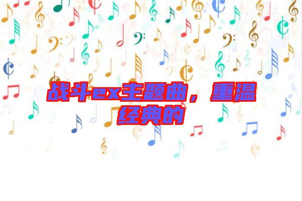 戰(zhàn)斗ex主題曲，重溫經(jīng)典的