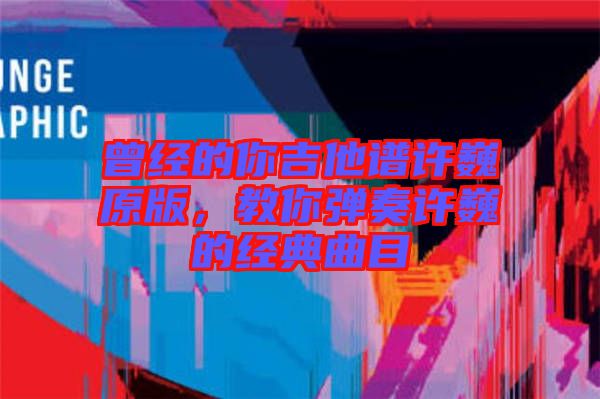 曾經的你吉他譜許巍原版，教你彈奏許巍的經典曲目
