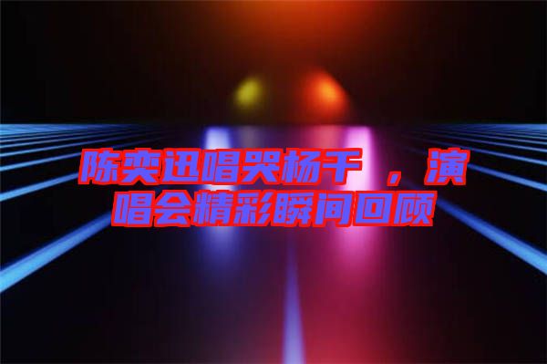 陳奕迅唱哭楊千嬅，演唱會(huì)精彩瞬間回顧
