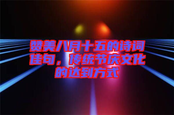 贊美八月十五的詩詞佳句，傳統(tǒng)節(jié)慶文化的達(dá)到方式