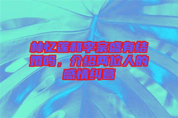 林憶蓮和李宗盛有結(jié)婚嗎，介紹兩位人的感情糾葛